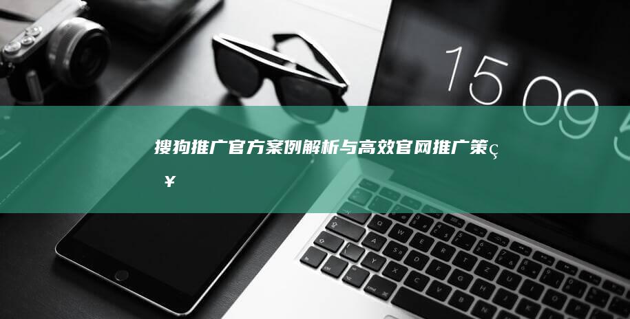 搜狗推广官方案例解析与高效官网推广策略